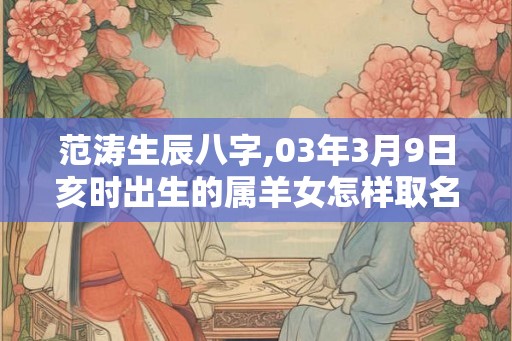 范涛生辰八字,03年3月9日亥时出生的属羊女怎样取名