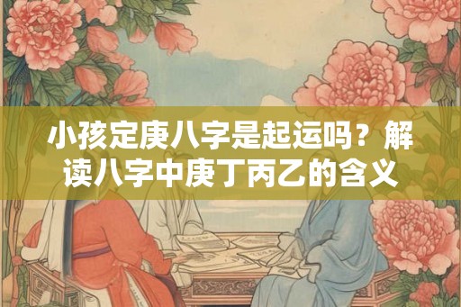 小孩定庚八字是起运吗？解读八字中庚丁丙乙的含义