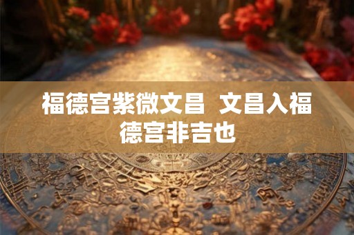 福德宫紫微文昌  文昌入福德宫非吉也