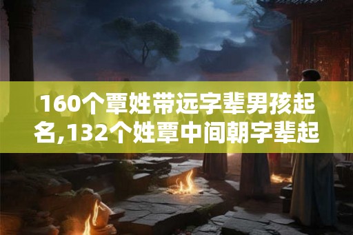 160个覃姓带远字辈男孩起名,132个姓覃中间朝字辈起名男 160个覃姓带远字辈男孩起名,132个姓覃中间朝字辈起名男