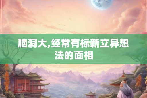 脑洞大,经常有标新立异想法的面相