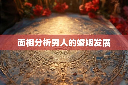 面相分析男人的婚姻发展 面相分析男人的婚姻发展