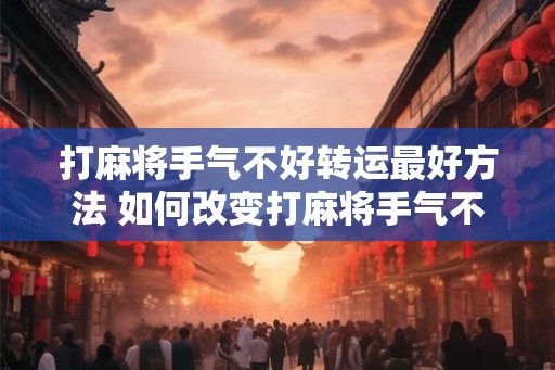 打麻将手气不好转运最好方法 如何改变打麻将手气不好