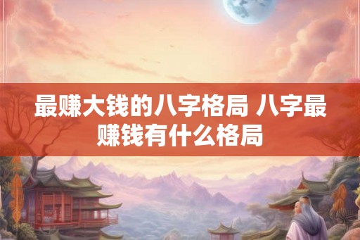 最赚大钱的八字格局 八字最赚钱有什么格局