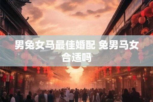 男兔女马最佳婚配 兔男马女合适吗