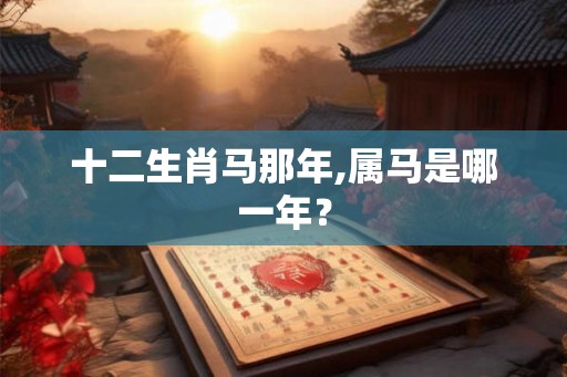 十二生肖马那年,属马是哪一年? 十二生肖马那年,属马是哪一年?
