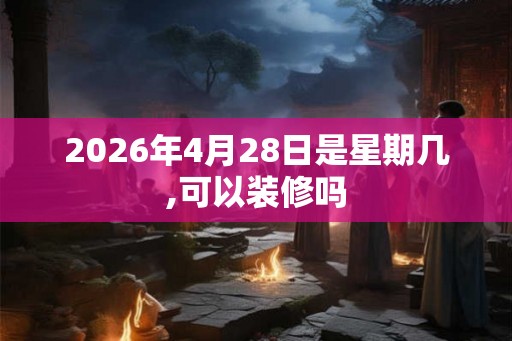 2026年4月28日是星期几,可以装修吗