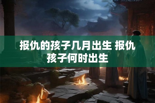 报仇的孩子几月出生 报仇孩子何时出生 报仇的孩子几月出生 报仇孩子何时出生