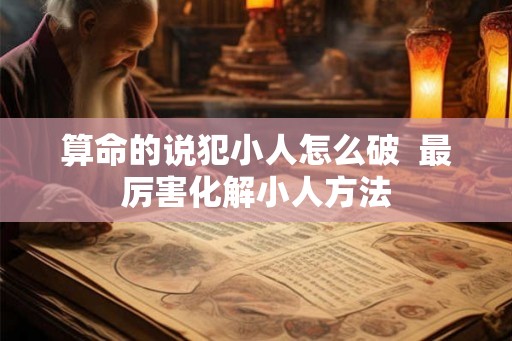 算命的说犯小人怎么破  最厉害化解小人方法