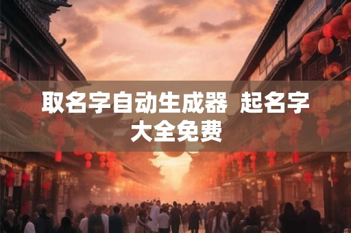 取名字自动生成器  起名字大全免费