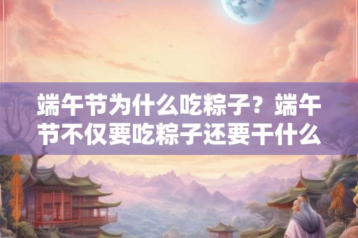 端午节为什么吃粽子?端午节不仅要吃粽子还要干什么? 端午节为什么吃粽子?端午节不仅要吃粽子还要干什么?