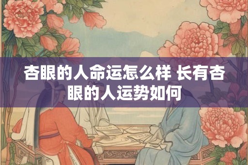 杏眼的人命运怎么样 长有杏眼的人运势如何
