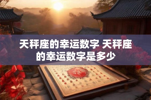 天秤座的幸运数字 天秤座的幸运数字是多少 天秤座的幸运数字 天秤座的幸运数字是多少
