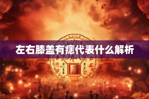 左右膝盖有痣代表什么解析