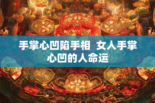 手掌心凹陷手相 女人手掌心凹的人命运 手掌心凹陷手相 女人手掌心凹的人命运