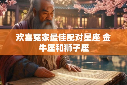 欢喜冤家最佳配对星座 金牛座和狮子座