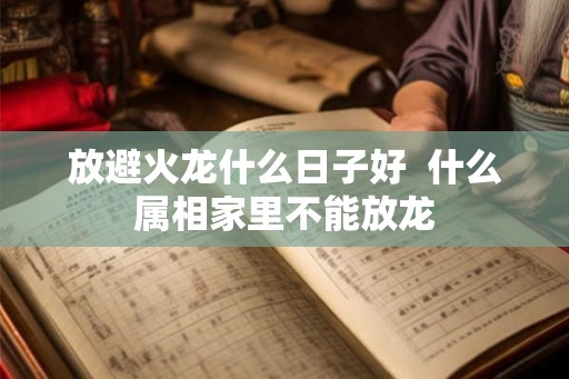 放避火龙什么日子好  什么属相家里不能放龙