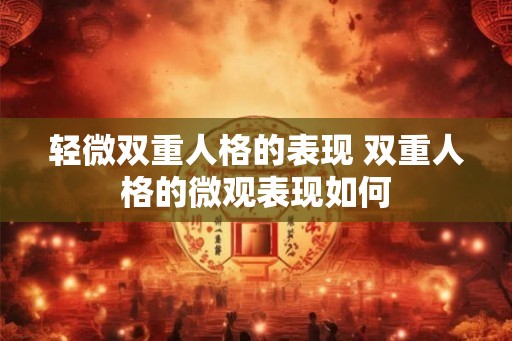 轻微双重人格的表现 双重人格的微观表现如何