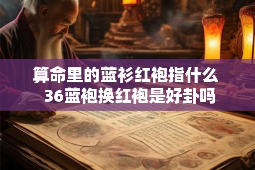 算命里的蓝衫红袍指什么  36蓝袍换红袍是好卦吗