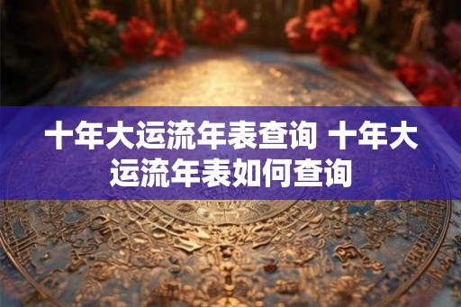 十年大运流年表查询 十年大运流年表如何查询 十年大运流年表查询 十年大运流年表如何查询