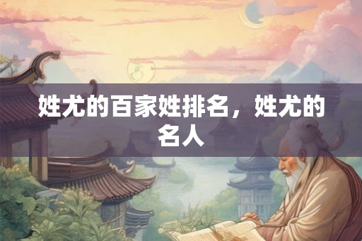 姓尤的百家姓排名，姓尤的名人