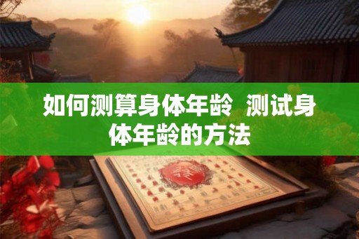 如何测算身体年龄 测试身体年龄的方法 如何测算身体年龄 测试身体年龄的方法