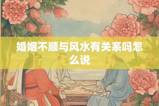 婚姻不顺与风水有关系吗怎么说