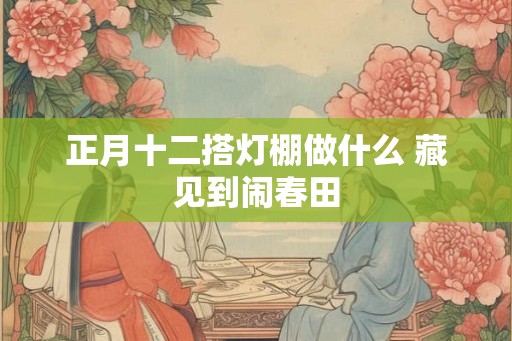 正月十二搭灯棚做什么 藏见到闹春田 正月十二搭灯棚做什么 藏见到闹春田