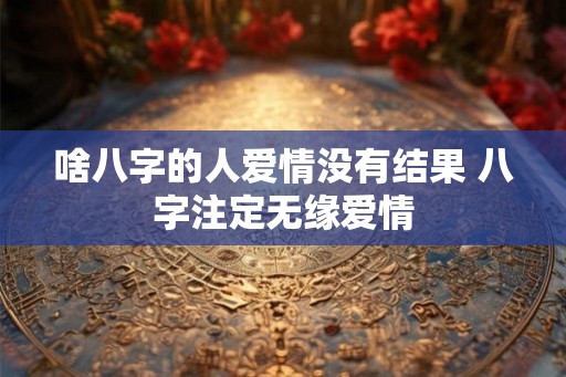 啥八字的人爱情没有结果 八字注定无缘爱情