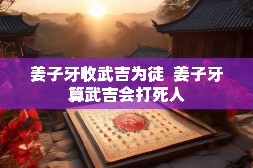 姜子牙收武吉为徒 姜子牙算武吉会打死人 姜子牙收武吉为徒 姜子牙算武吉会打死人