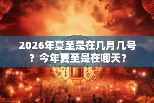 2026年夏至是在几月几号？今年夏至是在哪天？