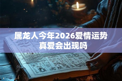 属龙人今年2026爱情运势  真爱会出现吗