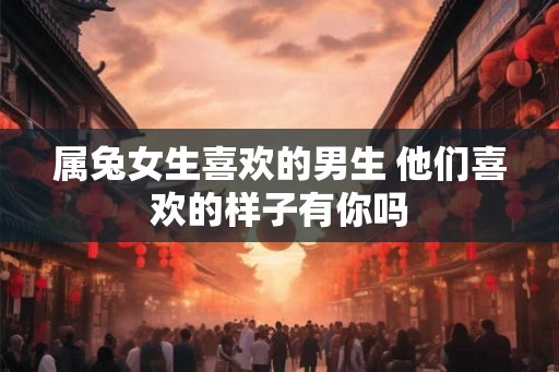 属兔女生喜欢的男生 他们喜欢的样子有你吗