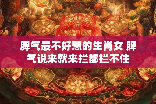 脾气最不好惹的生肖女 脾气说来就来拦都拦不住