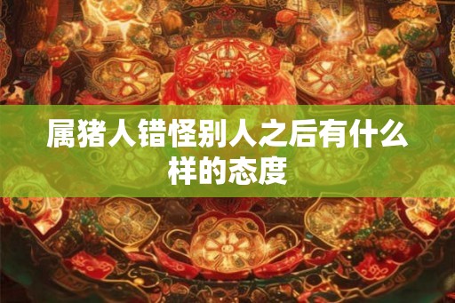 属猪人错怪别人之后有什么样的态度
