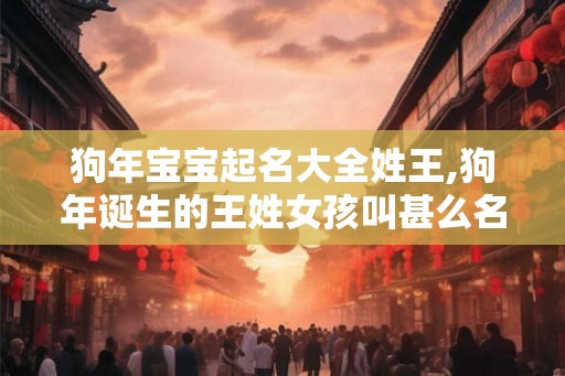 狗年宝宝起名大全姓王,狗年诞生的王姓女孩叫甚么名字好