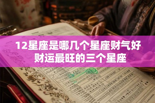 12星座是哪几个星座财气好 财运最旺的三个星座 12星座是哪几个星座财气好 财运最旺的三个星座