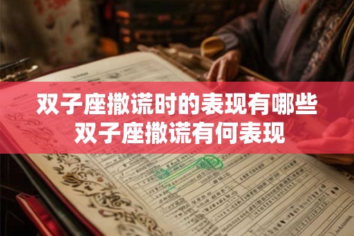双子座撒谎时的表现有哪些 双子座撒谎有何表现
