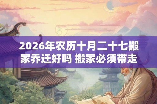 2026年农历十月二十七搬家乔迁好吗 搬家必须带走的东西