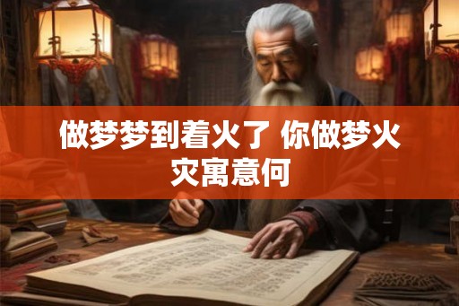 做梦梦到着火了 你做梦火灾寓意何 做梦梦到着火了 你做梦火灾寓意何