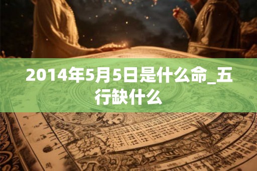 2014年5月5日是什么命_五行缺什么