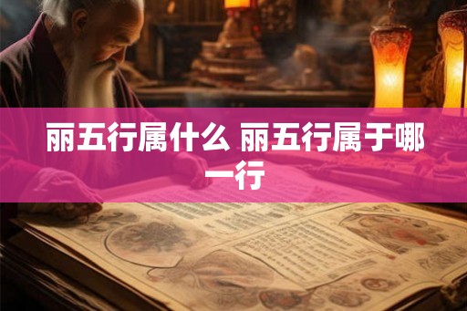 丽五行属什么 丽五行属于哪一行 丽五行属什么 丽五行属于哪一行