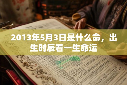 2013年5月3日是什么命，出生时辰看一生命运
