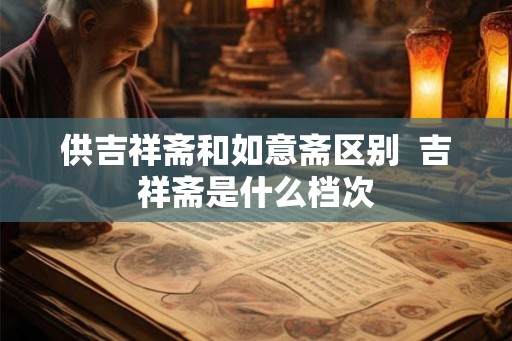 供吉祥斋和如意斋区别  吉祥斋是什么档次