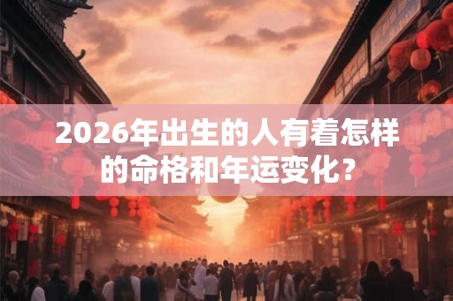 2026年出生的人有着怎样的命格和年运变化？