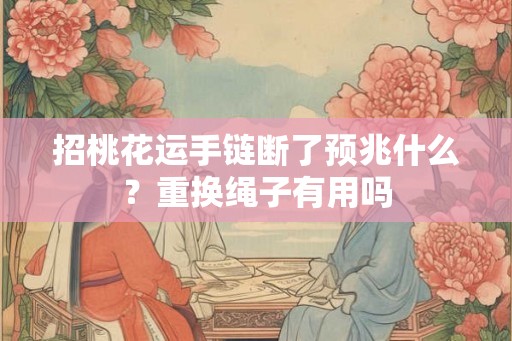招桃花运手链断了预兆什么?重换绳子有用吗 招桃花运手链断了预兆什么?重换绳子有用吗