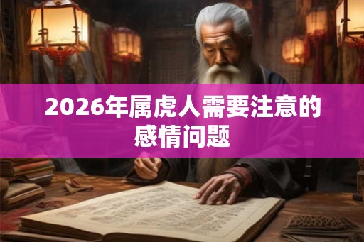 2026年属虎人需要注意的感情问题 2026年属虎人需要注意的感情问题