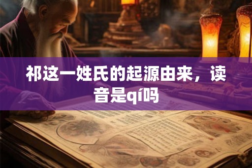 祁这一姓氏的起源由来，读音是qí吗