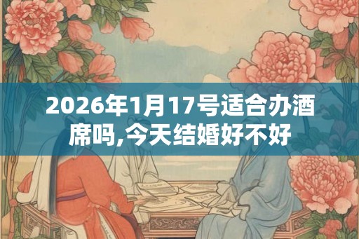 2026年1月17号适合办酒席吗,今天结婚好不好