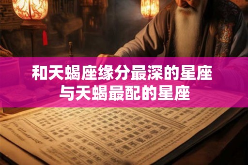 和天蝎座缘分最深的星座 与天蝎最配的星座